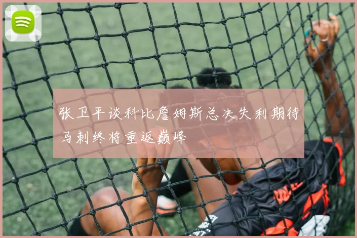 张卫平谈科比詹姆斯总决失利期待马刺终将重返巅峰