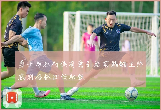 勇士与独行侠有意引进前鹈鹕主帅威利格林担任助教