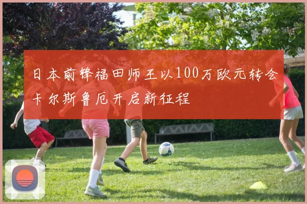 日本前锋福田师王以100万欧元转会卡尔斯鲁厄开启新征程