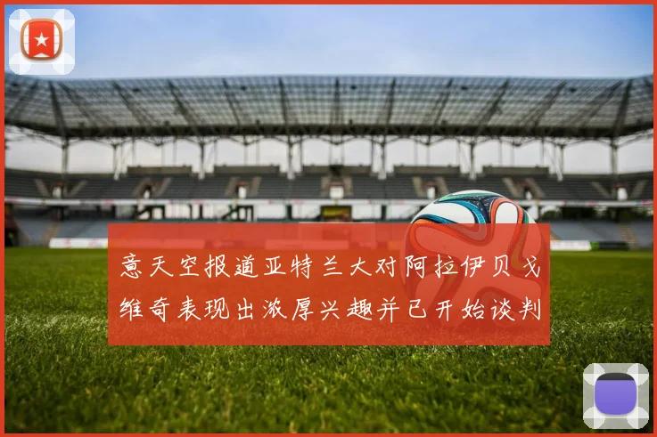 意天空报道亚特兰大对阿拉伊贝戈维奇表现出浓厚兴趣并已开始谈判