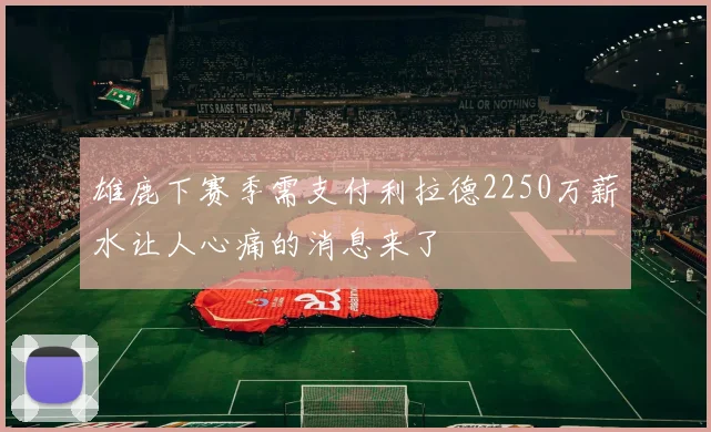 雄鹿下赛季需支付利拉德2250万薪水让人心痛的消息来了