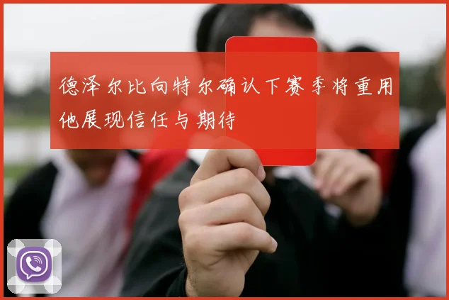 德泽尔比向特尔确认下赛季将重用他展现信任与期待