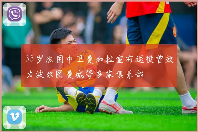35岁法国中卫曼加拉宣布退役曾效力波尔图曼城等多家俱乐部