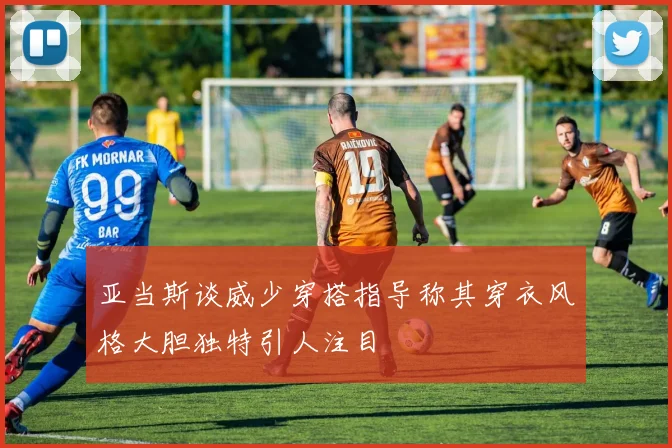 亚当斯谈威少穿搭指导称其穿衣风格大胆独特引人注目