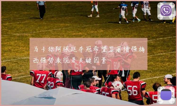 马卡称阿根廷夺冠希望显著增强梅西强势表现是关键因素