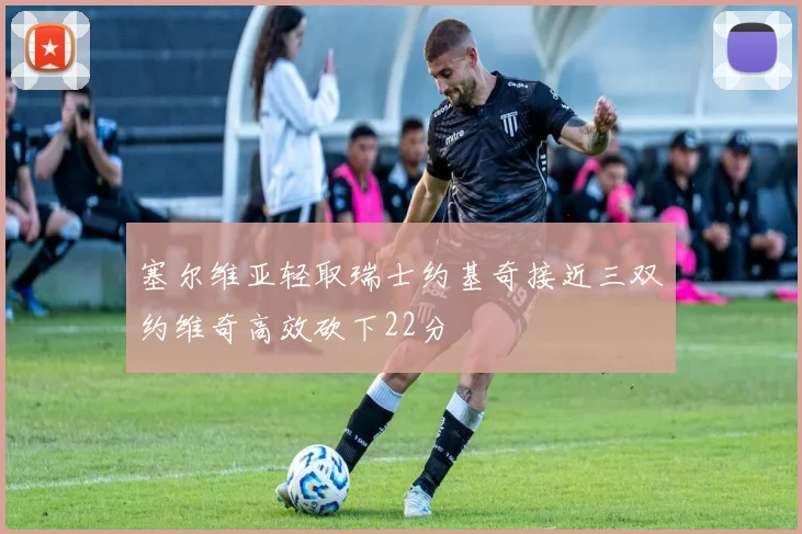 塞尔维亚轻取瑞士约基奇接近三双约维奇高效砍下22分