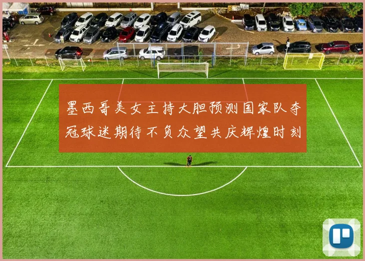 墨西哥美女主持大胆预测国家队夺冠球迷期待不负众望共庆辉煌时刻