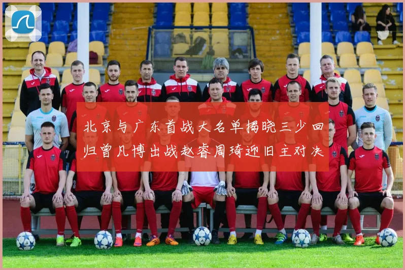 北京与广东首战大名单揭晓三少回归曾凡博出战赵睿周琦迎旧主对决