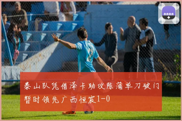 泰山队凭借泽卡助攻陈蒲单刀破门暂时领先广西恒宸1-0